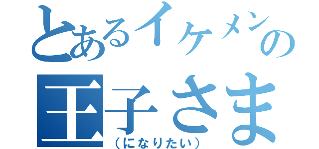 とあるイケメンの王子さま（（になりたい））