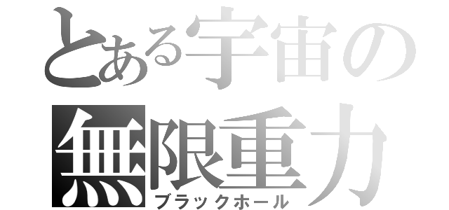 とある宇宙の無限重力（ブラックホール）