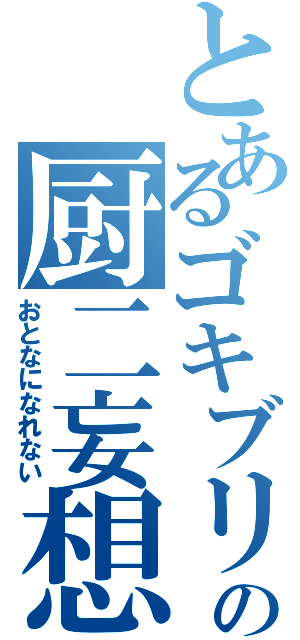 とあるゴキブリの厨二妄想（おとなになれない）