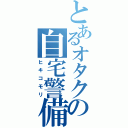 とあるオタクの自宅警備（ヒキコモリ）