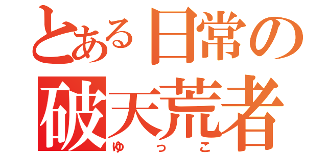 とある日常の破天荒者（ゆっこ）