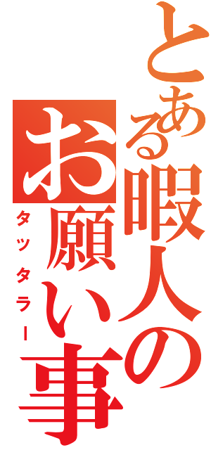 とある暇人のお願い事Ⅱ（タッタラー）