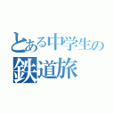 とある中学生の鉄道旅（）