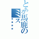 とある馬鹿のミス（馬鹿野郎）