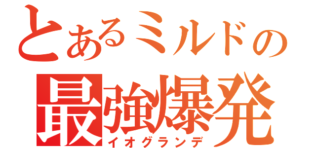 とあるミルドの最強爆発（イオグランデ）