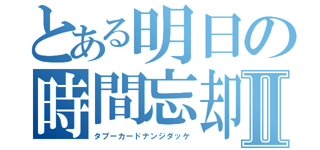 とある明日の時間忘却Ⅱ（タブーカードナンジダッケ）