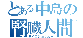 とある中島の腎臓人間（サイコショッカー）