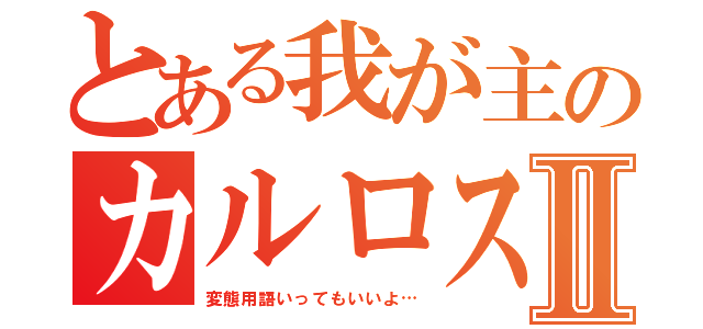 とある我が主のカルロス様Ⅱ（変態用語いってもいいよ…）