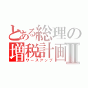 とある総理の増税計画Ⅱ（ワースアップ）