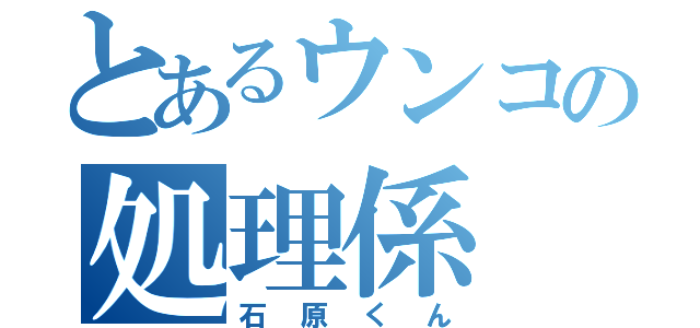 とあるウンコの処理係（石原くん）