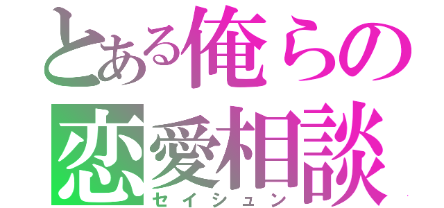 とある俺らの恋愛相談（セイシュン）