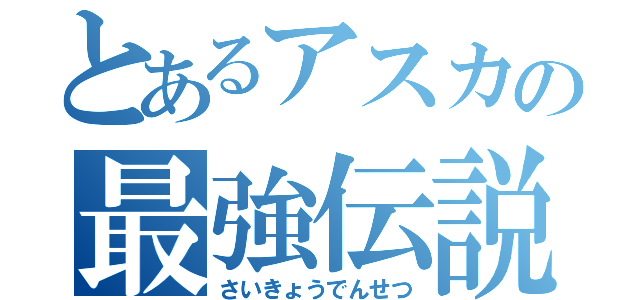 とあるアスカの最強伝説（さいきょうでんせつ）