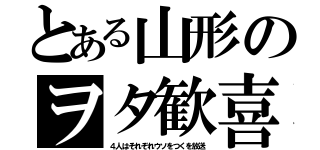 とある山形のヲタ歓喜（４人はそれぞれウソをつくを放送）