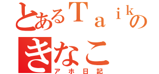 とあるＴａｉｋｉのきなこ（アホ日記）