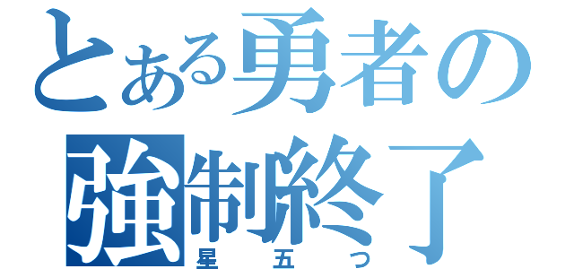 とある勇者の強制終了（星五つ）