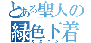 とある聖人の緑色下着（カ エ パ ン）