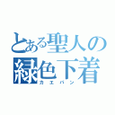 とある聖人の緑色下着（カ エ パ ン）