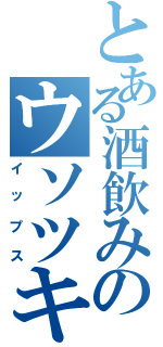 とある酒飲みのウソツキ（イップス）