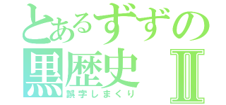 とあるずずの黒歴史Ⅱ（誤字しまくり）