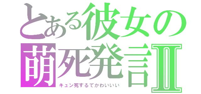 とある彼女の萌死発言Ⅱ（キュン死するてかわいいい）