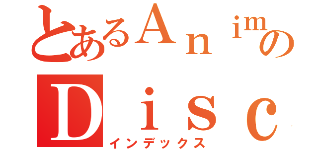 とあるＡｎｉｍｅのＤｉｓｃｕｓｚ！（インデックス）