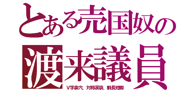 とある売国奴の渡来議員（Ｖ字鼻穴、対称涙袋、胴長短脚）