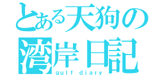 とある天狗の湾岸日記（ｇｕｌｆ ｄｉａｒｙ）