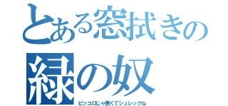 とある窓拭きの緑の奴（ピッコロじゃ無くてシュレックね）