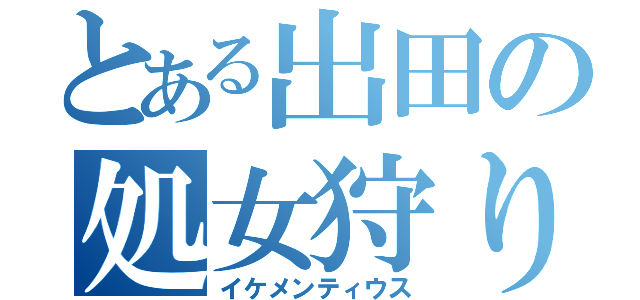 とある出田の処女狩り（イケメンティウス）