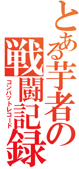 とある芋者の戦闘記録（コンバットレコード）