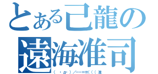 とある己龍の遠海准司（（　・д・）／－－＝≡（（（准）