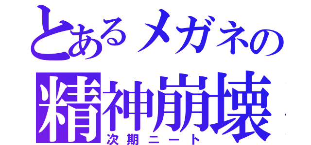 とあるメガネの精神崩壊（次期ニート）