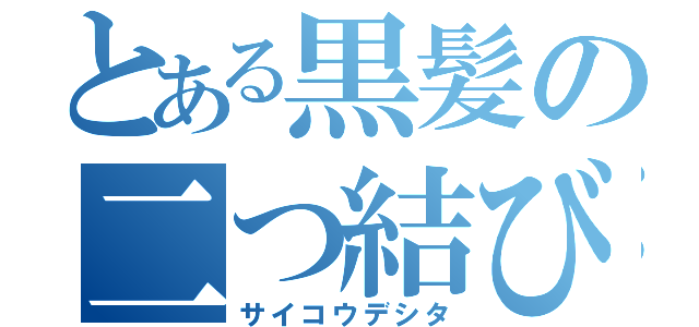 とある黒髪の二つ結びが（サイコウデシタ）