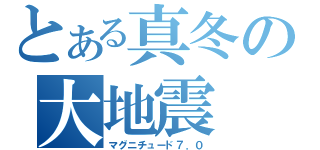 とある真冬の大地震（マグニチュード７．０）