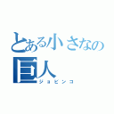 とある小さなの巨人（ジョビンコ）