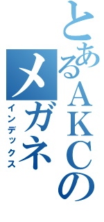 とあるＡＫＣのメガネ（インデックス）