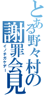 とある野々村の謝罪会見（イノチガケデー）