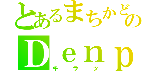 とあるまちかどのＤｅｎｐａ★（キラッ）