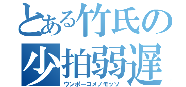 とある竹氏の少拍弱遅（ウンポーコメノモッソ）