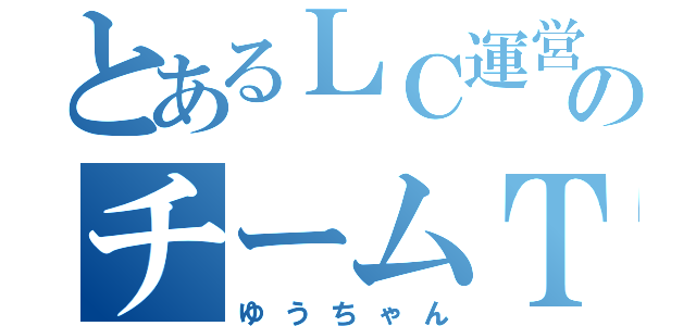 とあるＬＣ運営のチームＴ（ゆうちゃん）