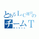 とあるＬＣ運営のチームＴ（ゆうちゃん）