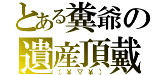 とある糞爺の遺産頂戴（（￥▽￥））