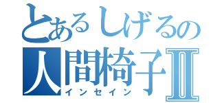 とあるしげるの人間椅子Ⅱ（インセイン）