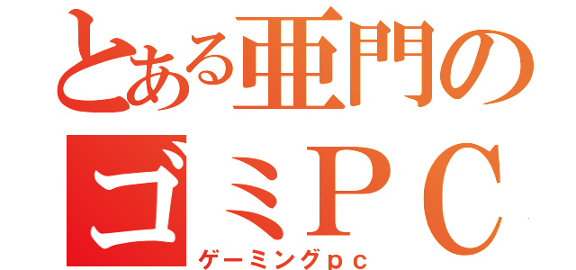 とある亜門のゴミＰＣ（ゲーミングｐｃ）