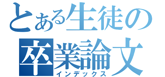 とある生徒の卒業論文（インデックス）