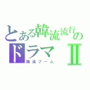 とある韓流流行のドラマⅡ（韓流ブーム）