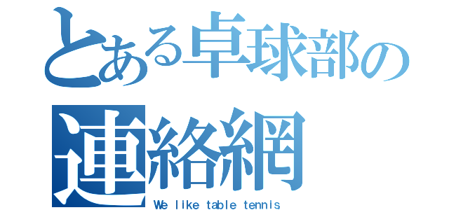 とある卓球部の連絡網（Ｗｅ ｌｉｋｅ ｔａｂｌｅ ｔｅｎｎｉｓ．）