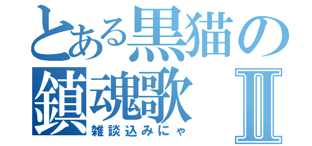 とある黒猫の鎮魂歌Ⅱ（雑談込みにゃ）