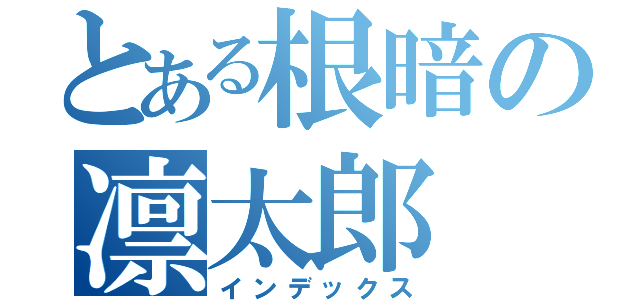 とある根暗の凛太郎（インデックス）