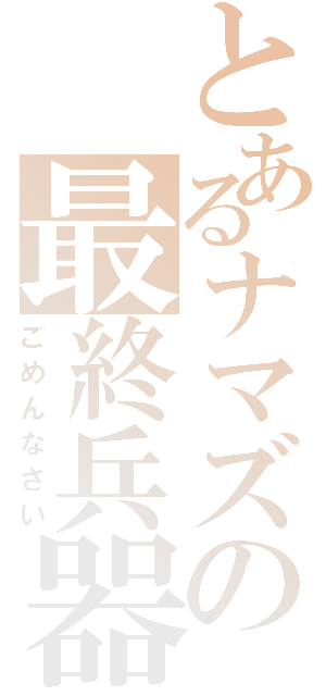 とあるナマズの最終兵器（ごめんなさい）